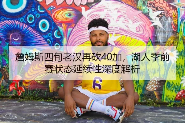 詹姆斯四旬老汉再砍40加，湖人季前赛状态延续性深度解析