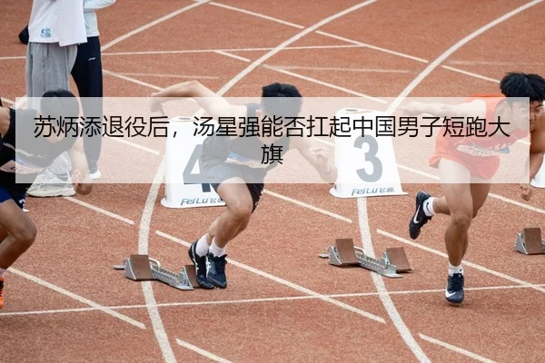 苏炳添退役后，汤星强能否扛起中国男子短跑大旗