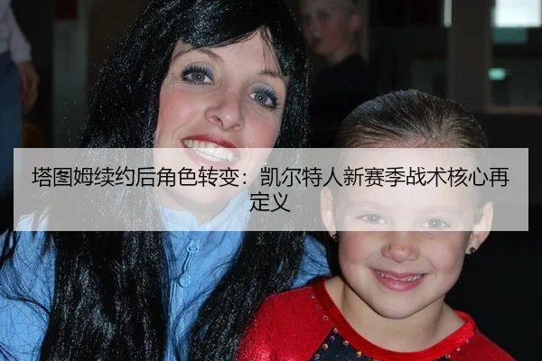 塔图姆续约后角色转变：凯尔特人新赛季战术核心再定义