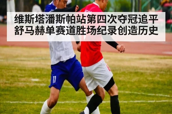 维斯塔潘斯帕站第四次夺冠追平舒马赫单赛道胜场纪录创造历史