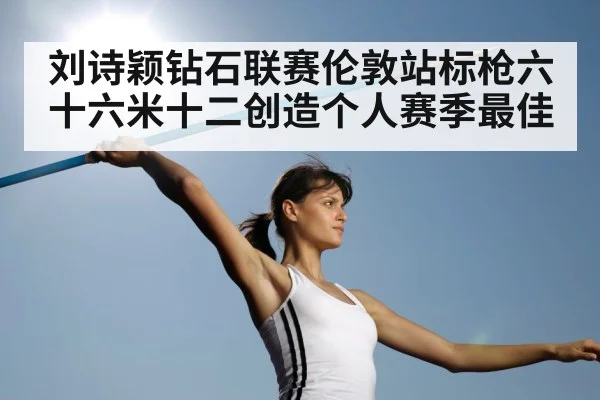 刘诗颖钻石联赛伦敦站标枪六十六米十二创造个人赛季最佳