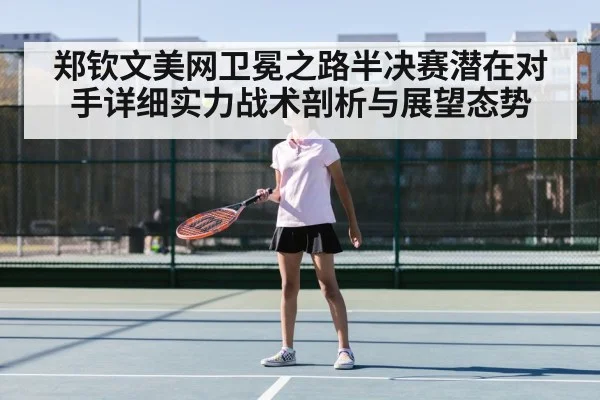 郑钦文美网卫冕之路半决赛潜在对手详细实力战术剖析与展望态势