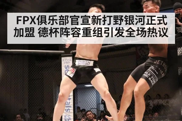FPX俱乐部官宣新打野银河正式加盟 德杯阵容重组引发全场热议