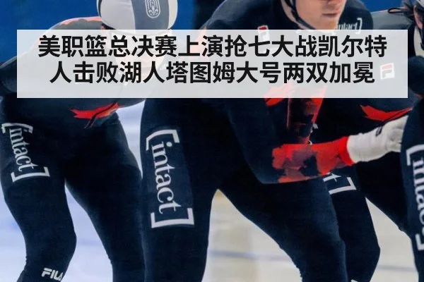 美职篮总决赛上演抢七大战凯尔特人击败湖人塔图姆大号两双加冕